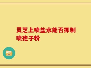 灵芝上喷盐水能否抑制喷孢子粉
