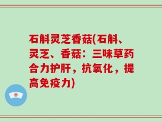 石斛灵芝香菇(石斛、灵芝、香菇：三味草药合力护肝，抗氧化，提高免疫力)