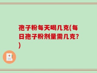 孢子粉每天喝几克(每日孢子粉剂量需几克？)