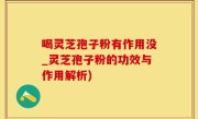 喝灵芝孢子粉有作用没_灵芝孢子粉的功效与作用解析)