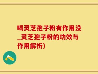 喝灵芝孢子粉有作用没_灵芝孢子粉的功效与作用解析)