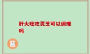 肝火旺吃灵芝可以调理吗