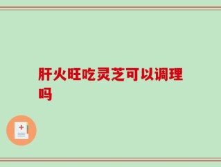 肝火旺吃灵芝可以调理吗