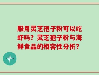服用灵芝孢子粉可以吃虾吗？灵芝孢子粉与海鲜食品的相容性分析？