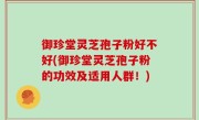 御珍堂灵芝孢子粉好不好(御珍堂灵芝孢子粉的功效及适用人群！)