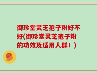御珍堂灵芝孢子粉好不好(御珍堂灵芝孢子粉的功效及适用人群！)