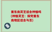 晋东南灵芝适合种植吗(种植灵芝：探究晋东南地区适合与否)