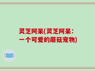 灵芝阿呆(灵芝阿呆：一个可爱的蘑菇宠物)