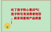吃了孢子粉心里闷气(孢子粉引发消费者抱怨，商家须重视产品质量)