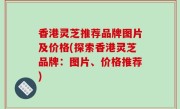 香港灵芝推荐品牌图片及价格(探索香港灵芝品牌：图片、价格推荐)