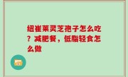 纽崔莱灵芝孢子怎么吃？减肥餐，低脂轻食怎么做