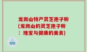 龙岗山特产灵芝孢子粉(龙岗山的灵芝孢子粉：瑰宝与健康的美食)