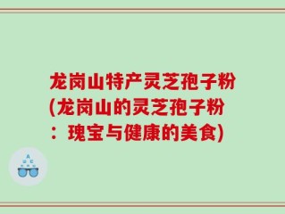 龙岗山特产灵芝孢子粉(龙岗山的灵芝孢子粉：瑰宝与健康的美食)