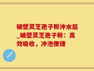 破壁灵芝孢子粉冲水后_破壁灵芝孢子粉：高效吸收，冲泡便捷