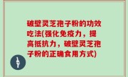 破壁灵芝孢子粉的功效吃法(强化免疫力，提高抵抗力，破壁灵芝孢子粉的正确食用方式)