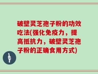 破壁灵芝孢子粉的功效吃法(强化免疫力，提高抵抗力，破壁灵芝孢子粉的正确食用方式)