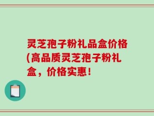 灵芝孢子粉礼品盒价格(高品质灵芝孢子粉礼盒，价格实惠！