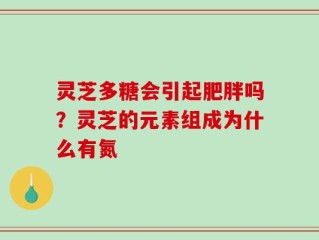 灵芝多糖会引起肥胖吗？灵芝的元素组成为什么有氮