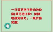 一只灵芝孢子粉功效价格(灵芝孢子粉：保健增强免疫力，一瓶价格实惠)