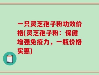 一只灵芝孢子粉功效价格(灵芝孢子粉：保健增强免疫力，一瓶价格实惠)