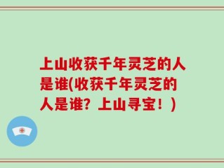 上山收获千年灵芝的人是谁(收获千年灵芝的人是谁？上山寻宝！)
