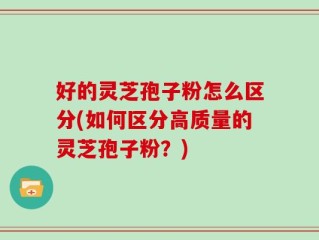 好的灵芝孢子粉怎么区分(如何区分高质量的灵芝孢子粉？)