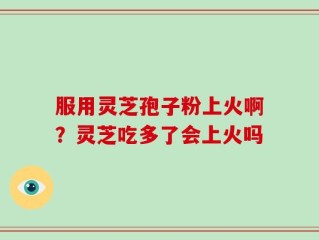 服用灵芝孢子粉上火啊？灵芝吃多了会上火吗