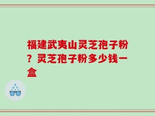 福建武夷山灵芝孢子粉？灵芝孢子粉多少钱一盒