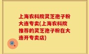 上海农科院灵芝孢子粉大连专卖(上海农科院推荐的灵芝孢子粉在大连开专卖店)