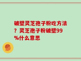 破壁灵芝孢子粉吃方法？灵芝孢子粉破壁99%什么意思