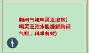 胸闷气短喝灵芝泡水(喝灵芝泡水能缓解胸闷气短，科学有效)