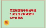 灵芝破壁孢子粉的味道？灵芝孢子粉破壁99%什么意思