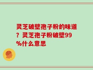 灵芝破壁孢子粉的味道？灵芝孢子粉破壁99%什么意思