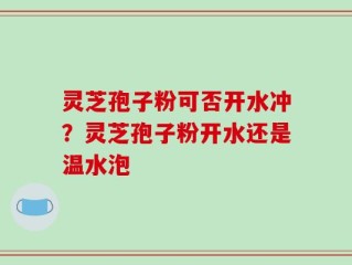 灵芝孢子粉可否开水冲？灵芝孢子粉开水还是温水泡