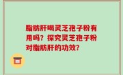 脂肪肝喝灵芝孢子粉有用吗？探究灵芝孢子粉对脂肪肝的功效？