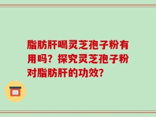 脂肪肝喝灵芝孢子粉有用吗？探究灵芝孢子粉对脂肪肝的功效？