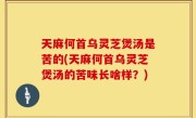 天麻何首乌灵芝煲汤是苦的(天麻何首乌灵芝煲汤的苦味长啥样？)