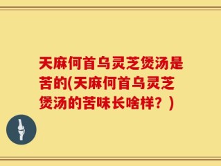 天麻何首乌灵芝煲汤是苦的(天麻何首乌灵芝煲汤的苦味长啥样？)