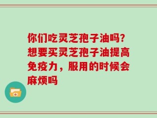 你们吃灵芝孢子油吗？想要买灵芝孢子油提高免疫力，服用的时候会麻烦吗