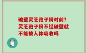 破壁灵芝孢子粉对前？灵芝孢子粉不经破壁就不能被人体吸收吗