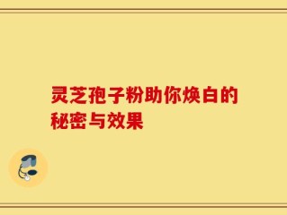 灵芝孢子粉助你焕白的秘密与效果