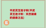 平武灵芝孢子粉(平武灵芝孢子粉：天然健康的健康之选)