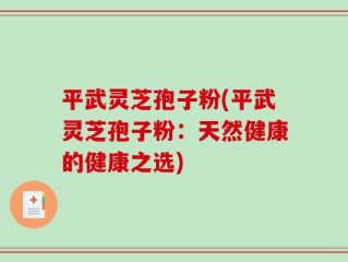 平武灵芝孢子粉(平武灵芝孢子粉：天然健康的健康之选)