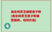 南旦纯灵芝破壁孢子粉(南旦纯灵芝孢子粉破壁提纯，功效升级)
