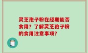 灵芝孢子粉在经期能否食用？了解灵芝孢子粉的食用注意事项？