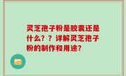 灵芝孢子粉是胶囊还是什么？？详解灵芝孢子粉的制作和用途？