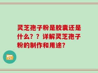 灵芝孢子粉是胶囊还是什么？？详解灵芝孢子粉的制作和用途？