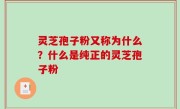 灵芝孢子粉又称为什么？什么是纯正的灵芝孢子粉
