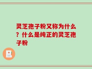 灵芝孢子粉又称为什么？什么是纯正的灵芝孢子粉