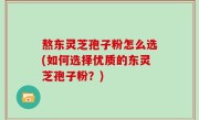 熬东灵芝孢子粉怎么选(如何选择优质的东灵芝孢子粉？)